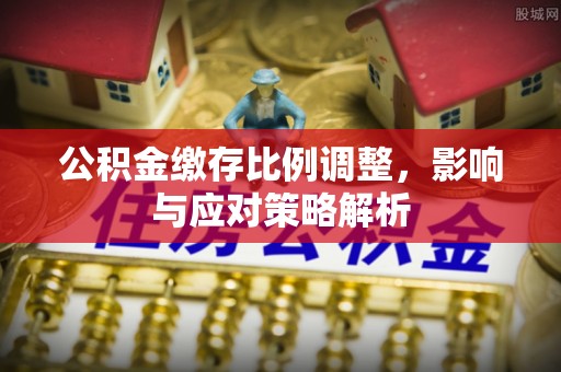 科尔沁左翼中旗公积金缴存比例调整，影响与应对策略解析