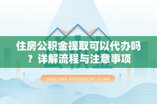科尔沁左翼中旗住房公积金提取可以代办吗？详解流程与注意事项