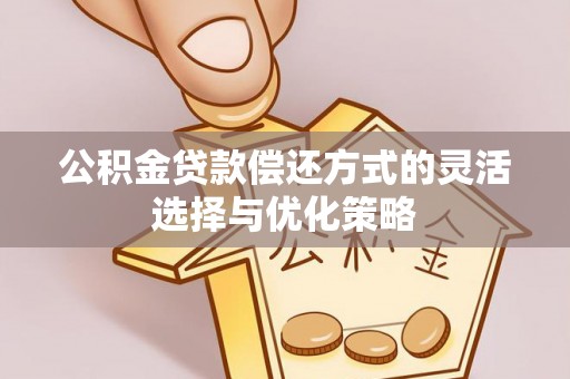 科尔沁左翼中旗公积金贷款偿还方式的灵活选择与优化策略