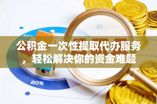 科尔沁左翼中旗公积金一次性提取代办服务，轻松解决你的资金难题