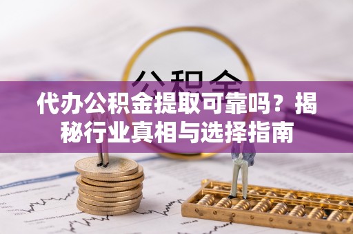 科尔沁左翼中旗代办公积金提取可靠吗？揭秘行业真相与选择指南