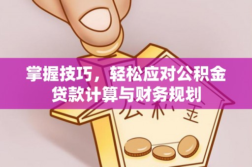 科尔沁左翼中旗掌握技巧，轻松应对公积金贷款计算与财务规划
