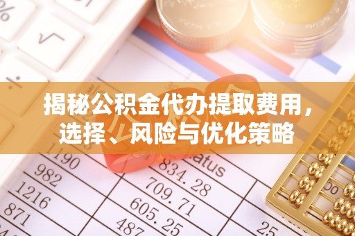 科尔沁左翼中旗揭秘公积金代办提取费用，选择、风险与优化策略