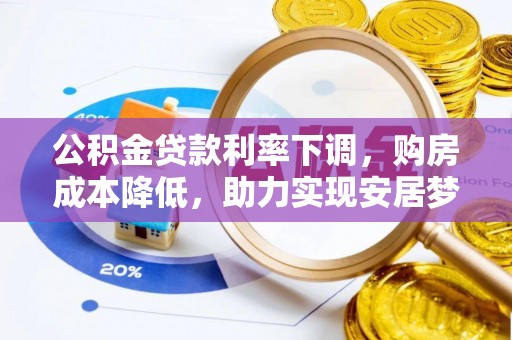 科尔沁左翼中旗公积金贷款利率下调，购房成本降低，助力实现安居梦想