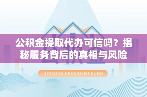 科尔沁左翼中旗公积金提取代办可信吗？揭秘服务背后的真相与风险