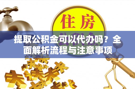科尔沁左翼中旗提取公积金可以代办吗？全面解析流程与注意事项