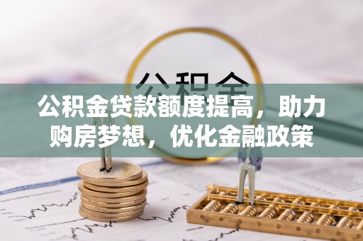 科尔沁左翼中旗公积金贷款额度提高，助力购房梦想，优化金融政策