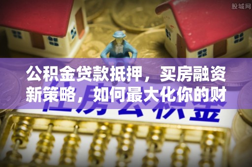 科尔沁左翼中旗公积金贷款抵押，买房融资新策略，如何最大化你的财务自由