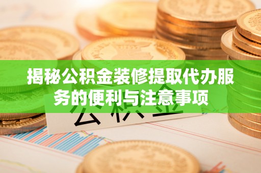 科尔沁左翼中旗揭秘公积金装修提取代办服务的便利与注意事项