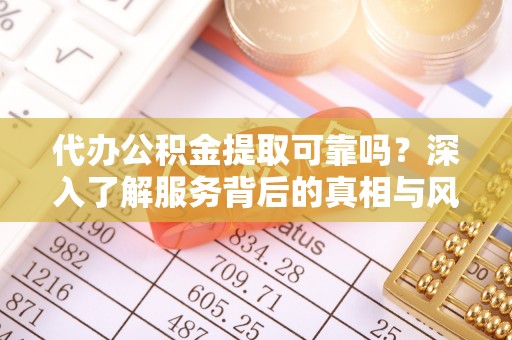 科尔沁左翼中旗代办公积金提取可靠吗？深入了解服务背后的真相与风险