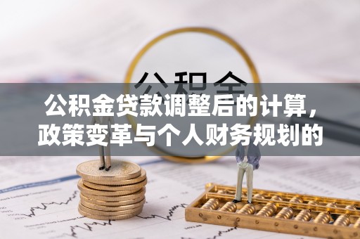 科尔沁左翼中旗公积金贷款调整后的计算，政策变革与个人财务规划的深度解析