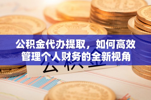 科尔沁左翼中旗公积金代办提取，如何高效管理个人财务的全新视角