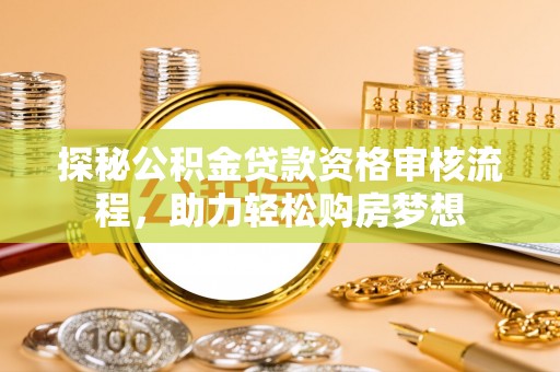 科尔沁左翼中旗探秘公积金贷款资格审核流程，助力轻松购房梦想