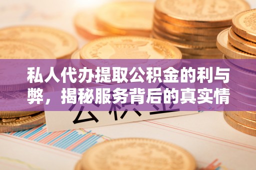 科尔沁左翼中旗私人代办提取公积金的利与弊，揭秘服务背后的真实情况