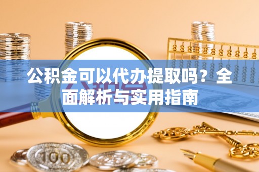 科尔沁左翼中旗公积金可以代办提取吗？全面解析与实用指南