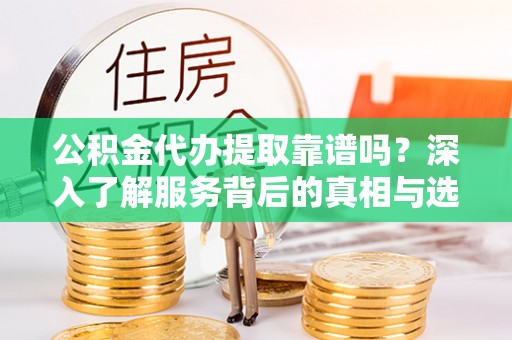 科尔沁左翼中旗公积金代办提取靠谱吗？深入了解服务背后的真相与选择指南