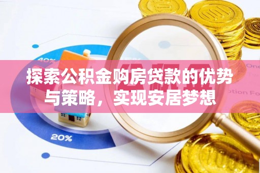 科尔沁左翼中旗探索公积金购房贷款的优势与策略，实现安居梦想