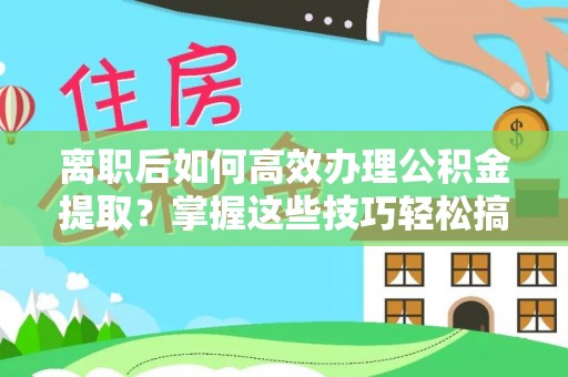 科尔沁左翼中旗离职后如何高效办理公积金提取？掌握这些技巧轻松搞定