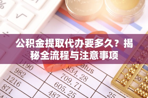 科尔沁左翼中旗公积金提取代办要多久？揭秘全流程与注意事项