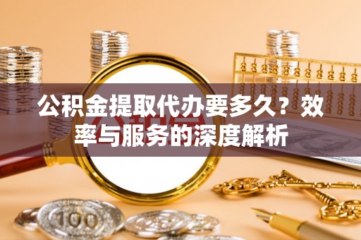 科尔沁左翼中旗公积金提取代办要多久？效率与服务的深度解析
