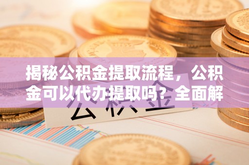 科尔沁左翼中旗揭秘公积金提取流程，公积金可以代办提取吗？全面解析与操作指南