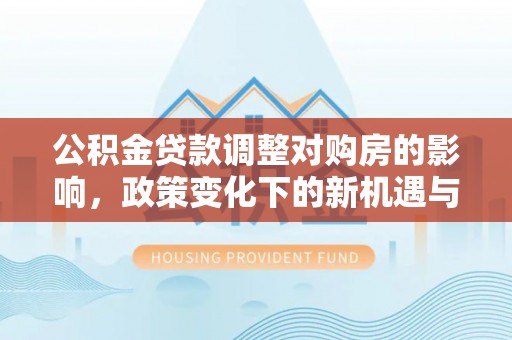 科尔沁左翼中旗公积金贷款调整对购房的影响，政策变化下的新机遇与挑战