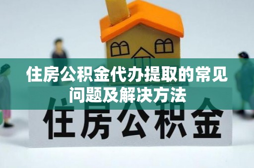 科尔沁左翼中旗住房公积金代办提取的常见问题及解决方法