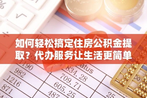 科尔沁左翼中旗如何轻松搞定住房公积金提取？代办服务让生活更简单