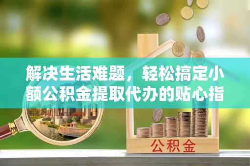 科尔沁左翼中旗解决生活难题，轻松搞定小额公积金提取代办的贴心指南