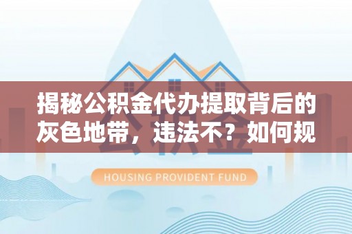 科尔沁左翼中旗揭秘公积金代办提取背后的灰色地带，违法不？如何规避风险？