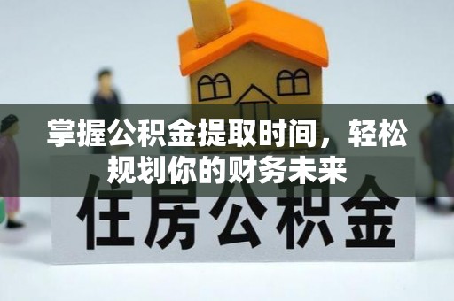 科尔沁左翼中旗掌握公积金提取时间，轻松规划你的财务未来