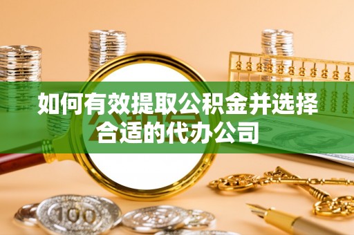 科尔沁左翼中旗如何有效提取公积金并选择合适的代办公司