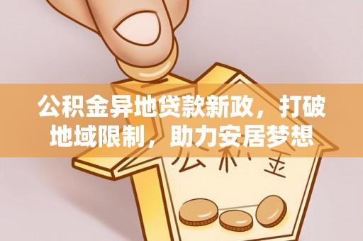 科尔沁左翼中旗公积金异地贷款新政，打破地域限制，助力安居梦想