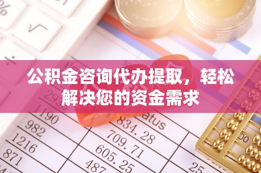 科尔沁左翼中旗公积金咨询代办提取，轻松解决您的资金需求