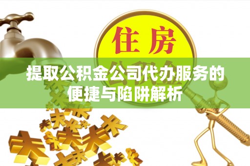 科尔沁左翼中旗提取公积金公司代办服务的便捷与陷阱解析