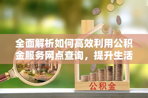 科尔沁左翼中旗全面解析如何高效利用公积金服务网点查询，提升生活便利性