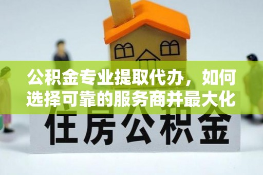 科尔沁左翼中旗公积金专业提取代办，如何选择可靠的服务商并最大化你的资金收益