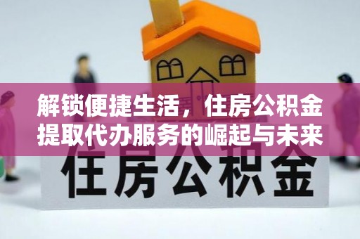 科尔沁左翼中旗解锁便捷生活，住房公积金提取代办服务的崛起与未来