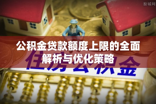 科尔沁左翼中旗公积金贷款额度上限的全面解析与优化策略