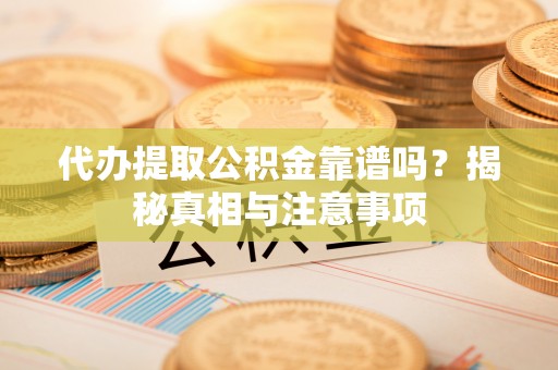 科尔沁左翼中旗代办提取公积金靠谱吗？揭秘真相与注意事项