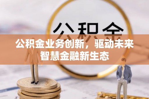 科尔沁左翼中旗公积金业务创新，驱动未来智慧金融新生态