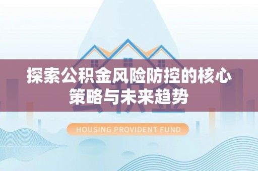 科尔沁左翼中旗探索公积金风险防控的核心策略与未来趋势