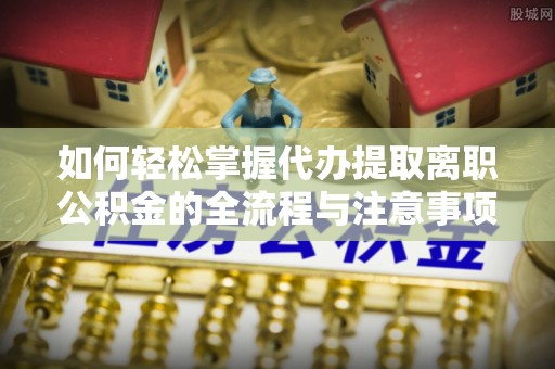 科尔沁左翼中旗如何轻松掌握代办提取离职公积金的全流程与注意事项