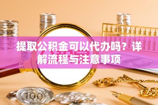 科尔沁左翼中旗提取公积金可以代办吗？详解流程与注意事项