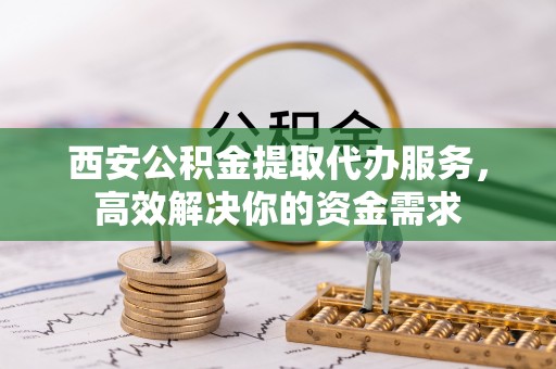 科尔沁左翼中旗西安公积金提取代办服务，高效解决你的资金需求