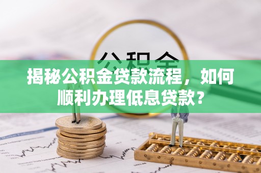 科尔沁左翼中旗揭秘公积金贷款流程，如何顺利办理低息贷款？