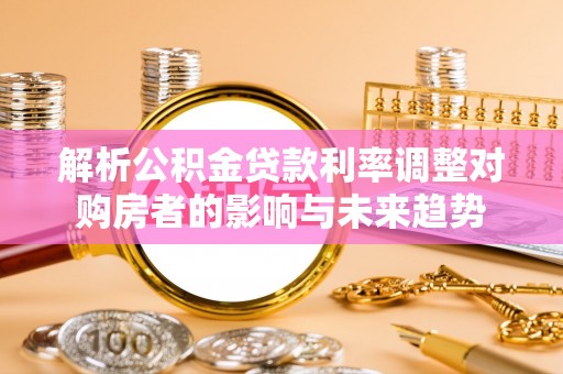 科尔沁左翼中旗解析公积金贷款利率调整对购房者的影响与未来趋势