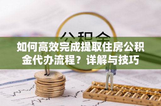 科尔沁左翼中旗如何高效完成提取住房公积金代办流程？详解与技巧