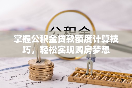 科尔沁左翼中旗掌握公积金贷款额度计算技巧，轻松实现购房梦想