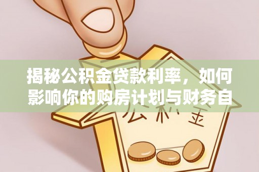 科尔沁左翼中旗揭秘公积金贷款利率，如何影响你的购房计划与财务自由